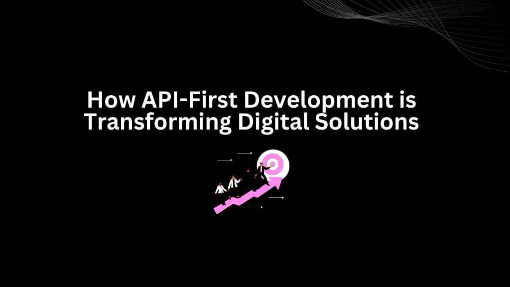 How API-First Development is Transforming Digital Solutions