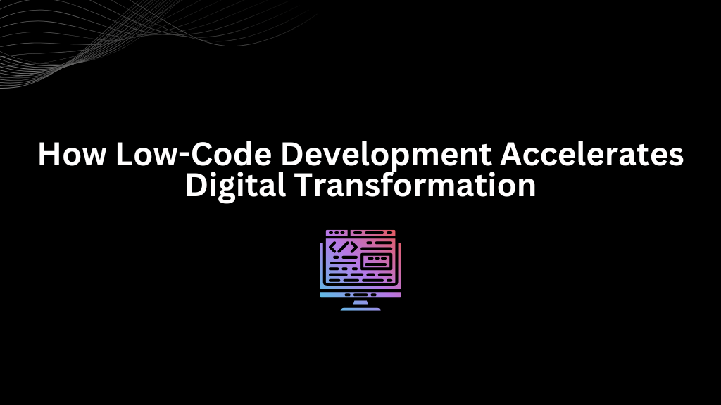 How Low-Code Development Accelerates Digital Transformation